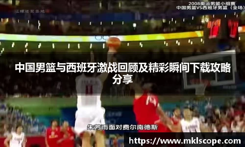 中国男篮与西班牙激战回顾及精彩瞬间下载攻略分享