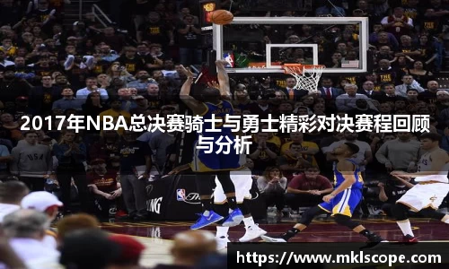 2017年NBA总决赛骑士与勇士精彩对决赛程回顾与分析