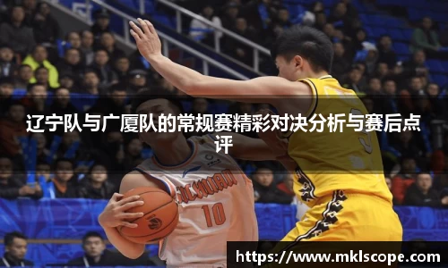 辽宁队与广厦队的常规赛精彩对决分析与赛后点评