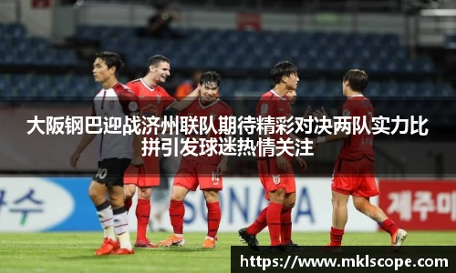 大阪钢巴迎战济州联队期待精彩对决两队实力比拼引发球迷热情关注