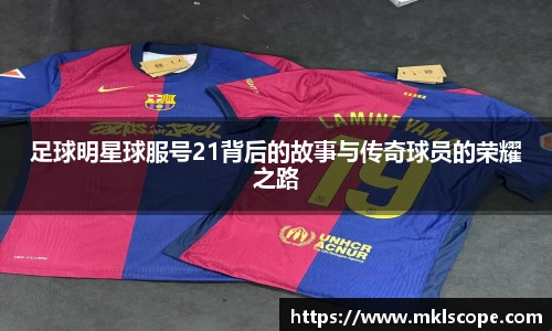 足球明星球服号21背后的故事与传奇球员的荣耀之路