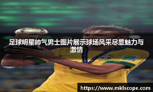 足球明星帅气男士图片展示球场风采尽显魅力与激情