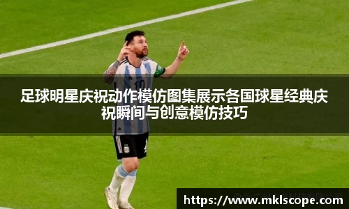 足球明星庆祝动作模仿图集展示各国球星经典庆祝瞬间与创意模仿技巧