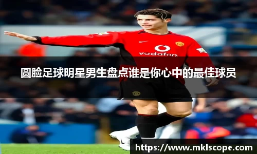 圆脸足球明星男生盘点谁是你心中的最佳球员